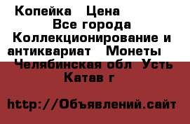 Копейка › Цена ­ 2 000 - Все города Коллекционирование и антиквариат » Монеты   . Челябинская обл.,Усть-Катав г.